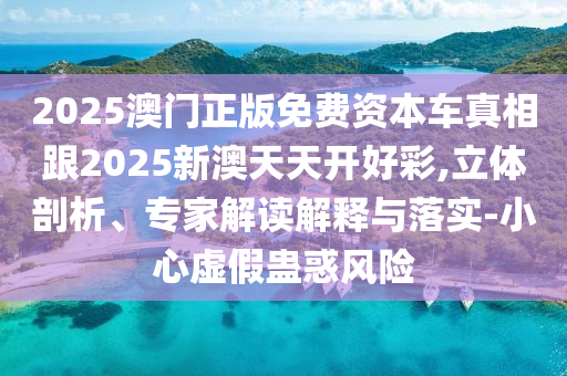 2025澳門正版免費資本車真相跟2025新澳天天開好彩,立體剖析、專家解讀解釋與落實-小心虛假蠱惑風(fēng)險