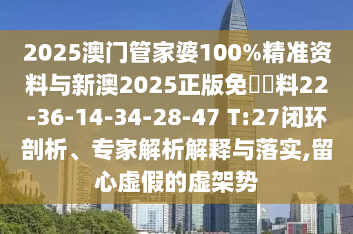 2025澳門(mén)管家婆100%精準(zhǔn)資料與新澳2025正版免費(fèi)資料22-36-14-34-28-47 T:27閉環(huán)剖析、專(zhuān)家解析解釋與落實(shí),留心虛假的虛架勢(shì)