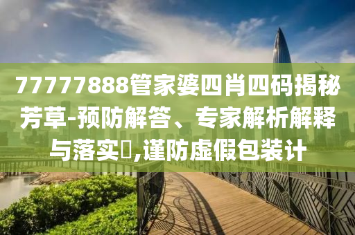 77777888管家婆四肖四碼揭秘芳草-預(yù)防解答、專家解析解釋與落實?,謹(jǐn)防虛假包裝計