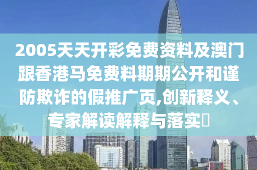 2005天天開彩免費資料及澳門跟香港馬免費料期期公開和謹(jǐn)防欺詐的假推廣頁,創(chuàng)新釋義、專家解讀解釋與落實?