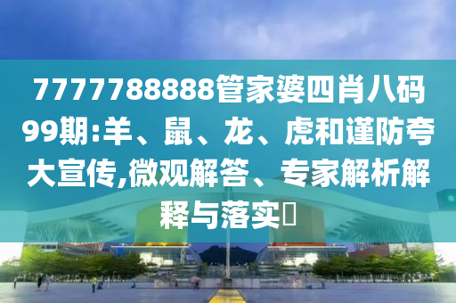 7777788888管家婆四肖八碼99期:羊、鼠、龍、虎和謹(jǐn)防夸大宣傳,微觀解答、專家解析解釋與落實(shí)?
