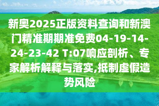 新奧2025正版資料查詢和新澳門精準期期準免費04-19-14-24-23-42 T:07響應剖析、專家解析解釋與落實,抵制虛假造勢風險