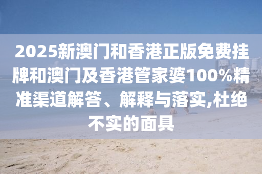 2025新澳門和香港正版免費掛牌和澳門及香港管家婆100%精準渠道解答、解釋與落實,杜絕不實的面具