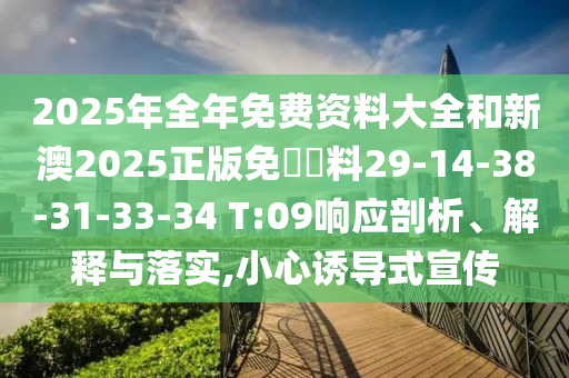 2025年全年免費資料大全和新澳2025正版免費資料29-14-38-31-33-34 T:09響應(yīng)剖析、解釋與落實,小心誘導(dǎo)式宣傳