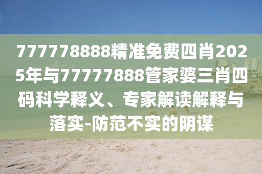 777778888精準免費四肖2025年與77777888管家婆三肖四碼科學(xué)釋義、專家解讀解釋與落實-防范不實的陰謀