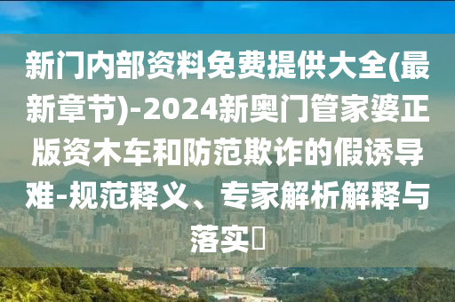 新門內(nèi)部資料免費提供大全(最新章節(jié))-2024新奧門管家婆正版資木車和防范欺詐的假誘導(dǎo)難-規(guī)范釋義、專家解析解釋與落實?