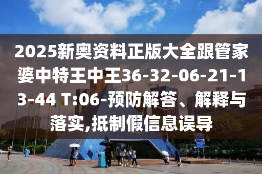 2025新奧資料正版大全跟管家婆中特王中王36-32-06-21-13-44 T:06-預(yù)防解答、解釋與落實,抵制假信息誤導(dǎo)