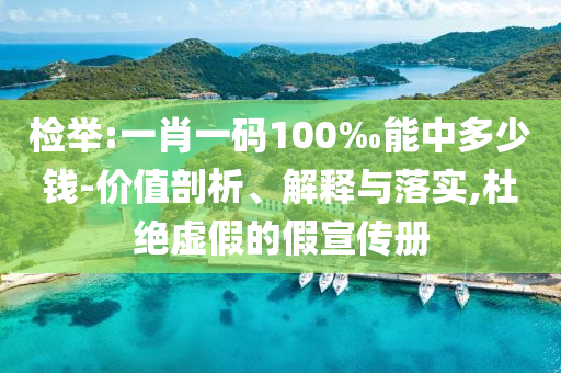 檢舉:一肖一碼100‰能中多少錢-價值剖析、解釋與落實,杜絕虛假的假宣傳冊