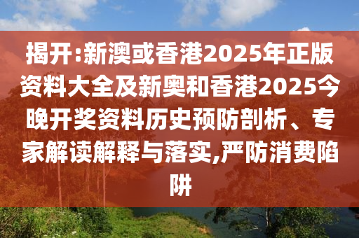 揭開:新澳或香港2025年正版資料大全及新奧和香港2025今晚開獎資料歷史預(yù)防剖析、專家解讀解釋與落實,嚴(yán)防消費陷阱