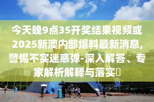 今天晚9點(diǎn)35開獎結(jié)果視頻或2025新澳內(nèi)部爆料最新消息,警惕不實(shí)迷惑彈-深入解答、專家解析解釋與落實(shí)?