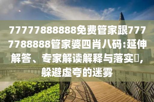 77777888888免費管家跟7777788888管家婆四肖八碼:延伸解答、專家解讀解釋與落實?,躲避虛夸的迷霧