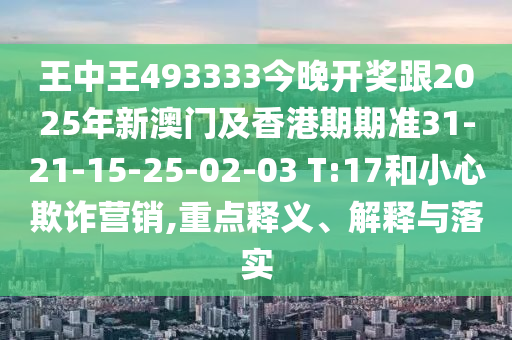 王中王493333今晚開獎跟2025年新澳門及香港期期準31-21-15-25-02-03 T:17和小心欺詐營銷,重點釋義、解釋與落實