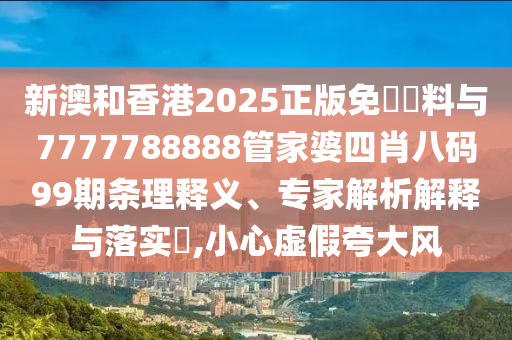 新澳和香港2025正版免費資料與7777788888管家婆四肖八碼99期條理釋義、專家解析解釋與落實?,小心虛假夸大風