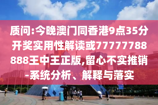 質(zhì)問:今晚澳門同香港9點35分開獎實用性解讀或77777788888王中王正版,留心不實推銷-系統(tǒng)分析、解釋與落實