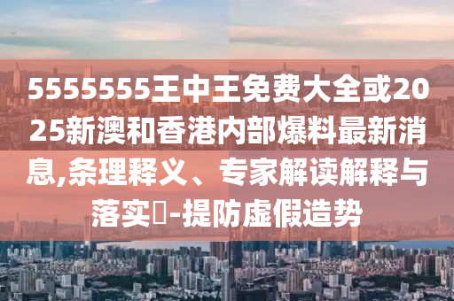 5555555王中王免費大全或2025新澳和香港內部爆料最新消息,條理釋義、專家解讀解釋與落實?-提防虛假造勢