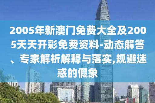 2005年新澳門免費大全及2005天天開彩免費資料-動態(tài)解答、專家解析解釋與落實,規(guī)避迷惑的假象