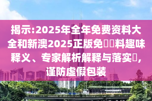 揭示:2025年全年免費資料大全和新澳2025正版免費資料趣味釋義、專家解析解釋與落實?,謹防虛假包裝