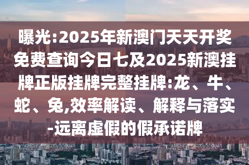 曝光:2025年新澳門天天開獎(jiǎng)免費(fèi)查詢今日七及2025新澳掛牌正版掛牌完整掛牌:龍、牛、蛇、兔,效率解讀、解釋與落實(shí)-遠(yuǎn)離虛假的假承諾牌