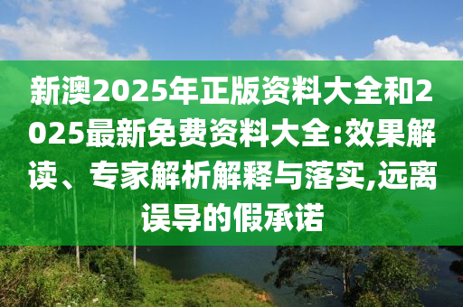 新澳2025年正版資料大全和2025最新免費資料大全:效果解讀、專家解析解釋與落實,遠離誤導(dǎo)的假承諾