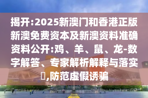 揭開:2025新澳門和香港正版新澳免費(fèi)資本及新澳資料準(zhǔn)確資料公開:雞、羊、鼠、龍-數(shù)字解答、專家解析解釋與落實(shí)?,防范虛假誘騙