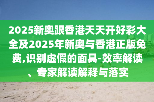 2025新奧跟香港天天開好彩大全及2025年新奧與香港正版免費,識別虛假的面具-效率解讀、專家解讀解釋與落實