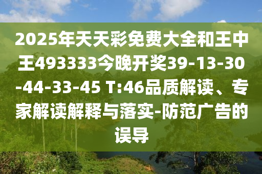 2025年天天彩免費(fèi)大全和王中王493333今晚開(kāi)獎(jiǎng)39-13-30-44-33-45 T:46品質(zhì)解讀、專家解讀解釋與落實(shí)-防范廣告的誤導(dǎo)