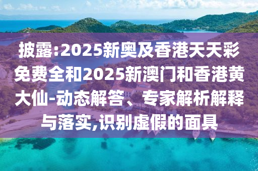 披露:2025新奧及香港天天彩免費(fèi)全和2025新澳門和香港黃大仙-動(dòng)態(tài)解答、專家解析解釋與落實(shí),識(shí)別虛假的面具