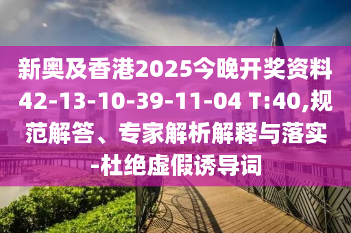 新奧及香港2025今晚開獎(jiǎng)資料42-13-10-39-11-04 T:40,規(guī)范解答、專家解析解釋與落實(shí)-杜絕虛假誘導(dǎo)詞