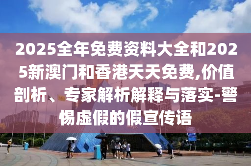 2025全年免費(fèi)資料大全和2025新澳門(mén)和香港天天免費(fèi),價(jià)值剖析、專家解析解釋與落實(shí)-警惕虛假的假宣傳語(yǔ)