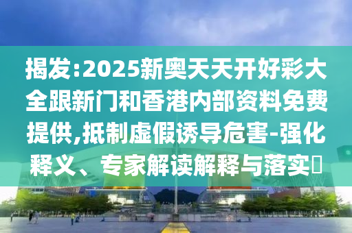 揭發(fā):2025新奧天天開好彩大全跟新門和香港內(nèi)部資料免費提供,抵制虛假誘導(dǎo)危害-強化釋義、專家解讀解釋與落實?