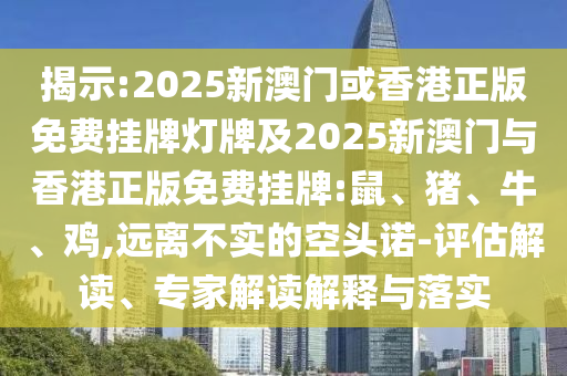 揭示:2025新澳門或香港正版免費掛牌燈牌及2025新澳門與香港正版免費掛牌:鼠、豬、牛、雞,遠離不實的空頭諾-評估解讀、專家解讀解釋與落實