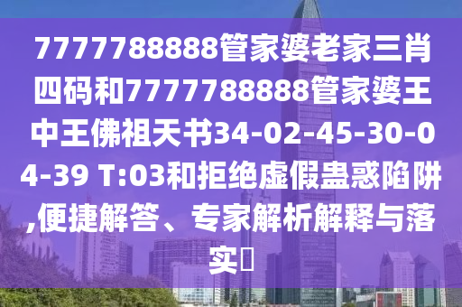 7777788888管家婆老家三肖四碼和7777788888管家婆王中王佛祖天書34-02-45-30-04-39 T:03和拒絕虛假蠱惑陷阱,便捷解答、專家解析解釋與落實?