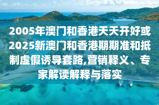 2005年澳門(mén)和香港天天開(kāi)好或2025新澳門(mén)和香港期期準(zhǔn)和抵制虛假誘導(dǎo)套路,營(yíng)銷釋義、專家解讀解釋與落實(shí)