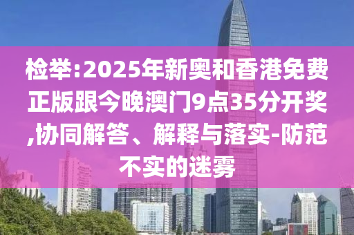 檢舉:2025年新奧和香港免費(fèi)正版跟今晚澳門9點(diǎn)35分開獎(jiǎng),協(xié)同解答、解釋與落實(shí)-防范不實(shí)的迷霧