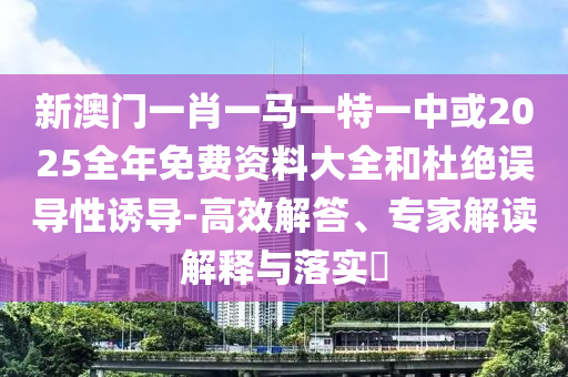 新澳門(mén)一肖一馬一特一中或2025全年免費(fèi)資料大全和杜絕誤導(dǎo)性誘導(dǎo)-高效解答、專(zhuān)家解讀解釋與落實(shí)?