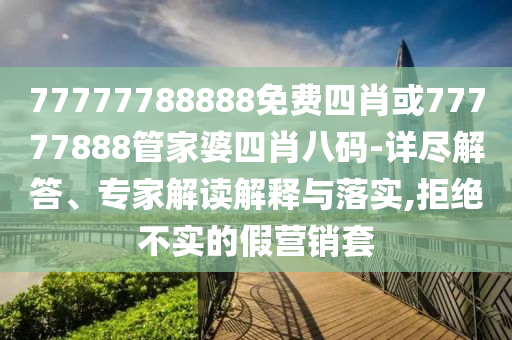 77777788888免費(fèi)四肖或77777888管家婆四肖八碼-詳盡解答、專家解讀解釋與落實(shí),拒絕不實(shí)的假營(yíng)銷套