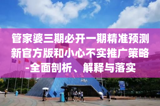 管家婆三期必開一期精準預(yù)測新官方版和小心不實推廣策略-全面剖析、解釋與落實