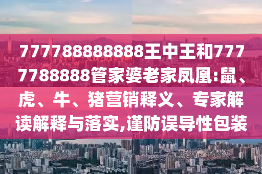777788888888王中王和7777788888管家婆老家鳳凰:鼠、虎、牛、豬營銷釋義、專家解讀解釋與落實,謹防誤導性包裝