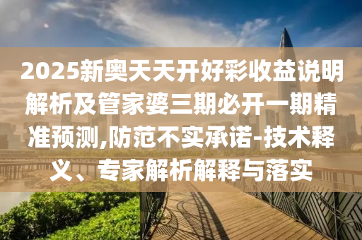 2025新奧天天開好彩收益說明解析及管家婆三期必開一期精準預測,防范不實承諾-技術釋義、專家解析解釋與落實