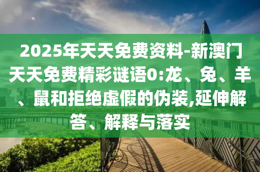 2025年天天免費(fèi)資料-新澳門天天免費(fèi)精彩謎語0:龍、兔、羊、鼠和拒絕虛假的偽裝,延伸解答、解釋與落實(shí)