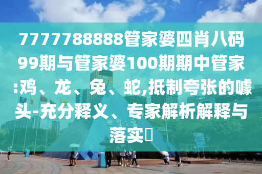 7777788888管家婆四肖八碼99期與管家婆100期期中管家:雞、龍、兔、蛇,抵制夸張的噱頭-充分釋義、專家解析解釋與落實(shí)?