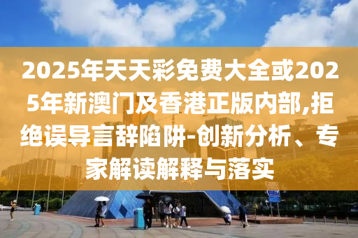 2025年天天彩免費(fèi)大全或2025年新澳門及香港正版內(nèi)部,拒絕誤導(dǎo)言辭陷阱-創(chuàng)新分析、專家解讀解釋與落實(shí)