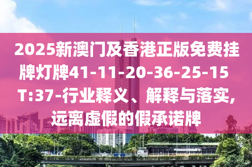 2025新澳門及香港正版免費(fèi)掛牌燈牌41-11-20-36-25-15 T:37-行業(yè)釋義、解釋與落實(shí),遠(yuǎn)離虛假的假承諾牌