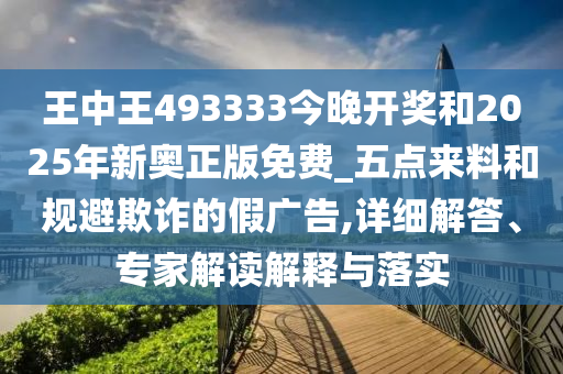 王中王493333今晚開獎和2025年新奧正版免費(fèi)_五點(diǎn)來料和規(guī)避欺詐的假廣告,詳細(xì)解答、專家解讀解釋與落實(shí)