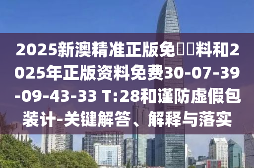2025新澳精準正版免費資料和2025年正版資料免費30-07-39-09-43-33 T:28和謹防虛假包裝計-關(guān)鍵解答、解釋與落實