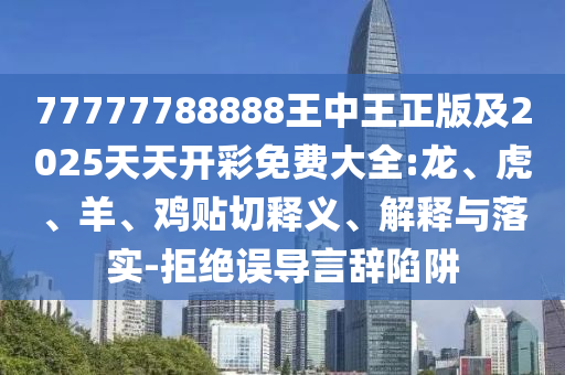 77777788888王中王正版及2025天天開彩免費(fèi)大全:龍、虎、羊、雞貼切釋義、解釋與落實(shí)-拒絕誤導(dǎo)言辭陷阱