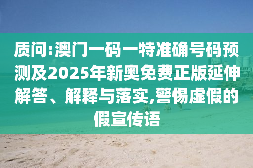質(zhì)問:澳門一碼一特準(zhǔn)確號碼預(yù)測及2025年新奧免費正版延伸解答、解釋與落實,警惕虛假的假宣傳語