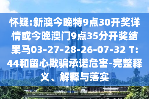 懷疑:新澳今晚特9點30開獎詳情或今晚澳門9點35分開獎結(jié)果馬03-27-28-26-07-32 T:44和留心欺騙承諾危害-完整釋義、解釋與落實