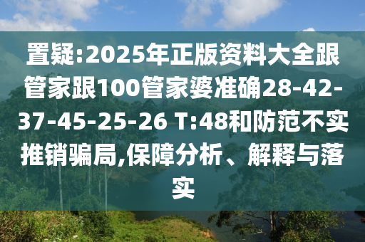 置疑:2025年正版資料大全跟管家跟100管家婆準(zhǔn)確28-42-37-45-25-26 T:48和防范不實推銷騙局,保障分析、解釋與落實