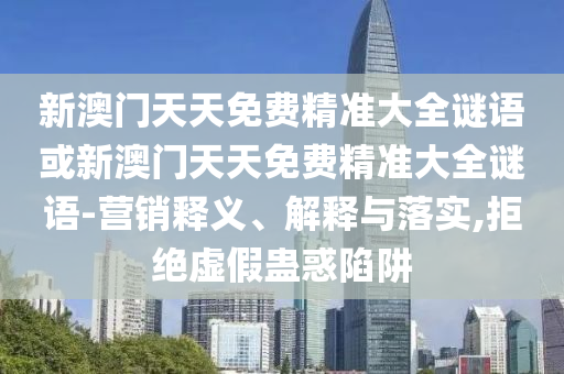 新澳門天天免費精準大全謎語或新澳門天天免費精準大全謎語-營銷釋義、解釋與落實,拒絕虛假蠱惑陷阱